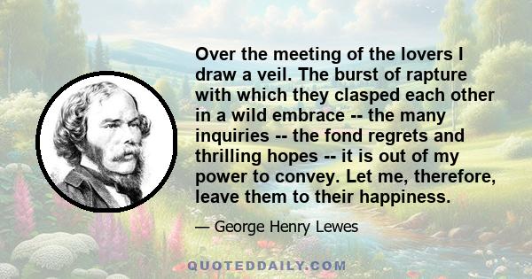 Over the meeting of the lovers I draw a veil. The burst of rapture with which they clasped each other in a wild embrace -- the many inquiries -- the fond regrets and thrilling hopes -- it is out of my power to convey.