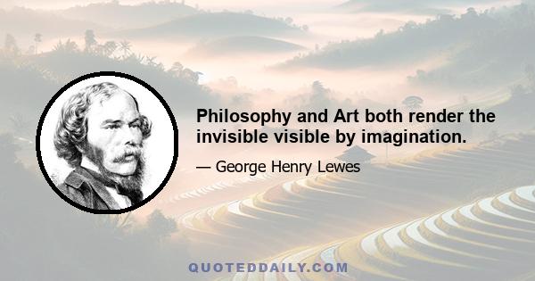 Philosophy and Art both render the invisible visible by imagination.