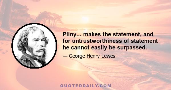 Pliny... makes the statement, and for untrustworthiness of statement he cannot easily be surpassed.