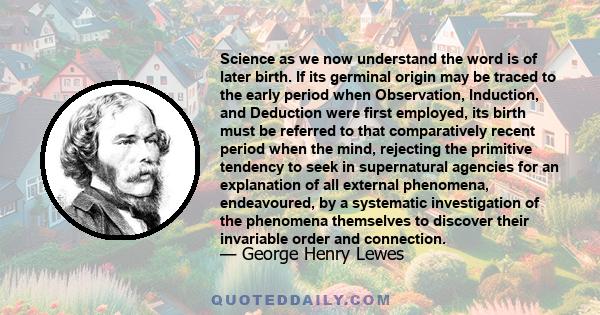 Science as we now understand the word is of later birth. If its germinal origin may be traced to the early period when Observation, Induction, and Deduction were first employed, its birth must be referred to that