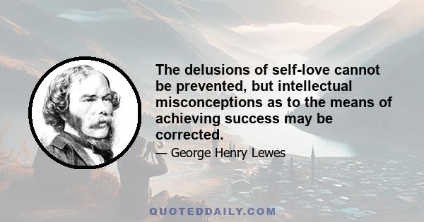 The delusions of self-love cannot be prevented, but intellectual misconceptions as to the means of achieving success may be corrected.