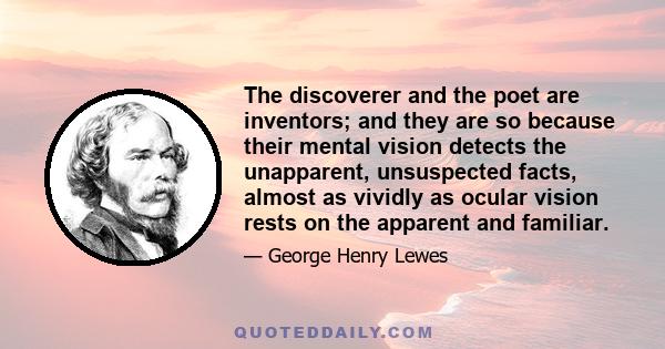 The discoverer and the poet are inventors; and they are so because their mental vision detects the unapparent, unsuspected facts, almost as vividly as ocular vision rests on the apparent and familiar.