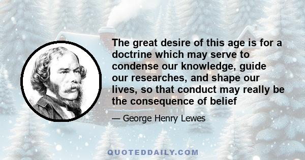 The great desire of this age is for a doctrine which may serve to condense our knowledge, guide our researches, and shape our lives, so that conduct may really be the consequence of belief