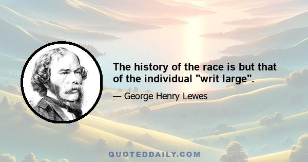 The history of the race is but that of the individual writ large.