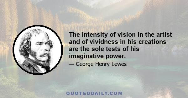 The intensity of vision in the artist and of vividness in his creations are the sole tests of his imaginative power.