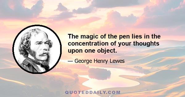 The magic of the pen lies in the concentration of your thoughts upon one object.