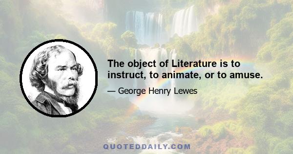 The object of Literature is to instruct, to animate, or to amuse.