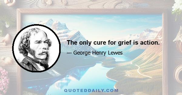 The only cure for grief is action.