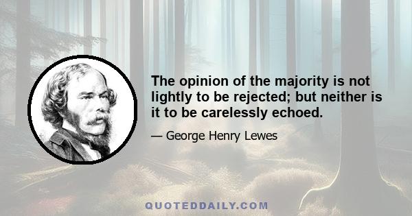 The opinion of the majority is not lightly to be rejected; but neither is it to be carelessly echoed.