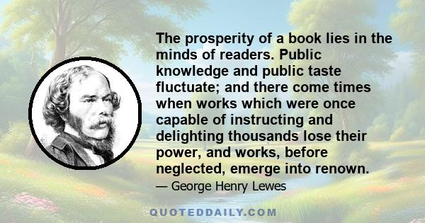 The prosperity of a book lies in the minds of readers. Public knowledge and public taste fluctuate; and there come times when works which were once capable of instructing and delighting thousands lose their power, and