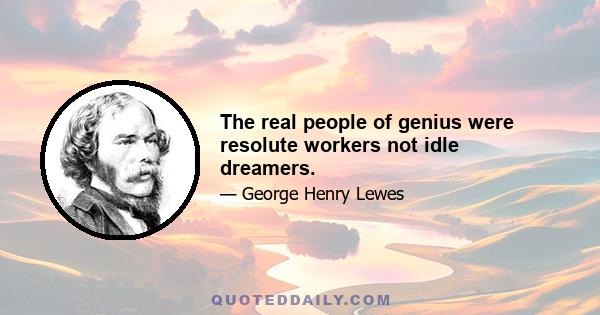 The real people of genius were resolute workers not idle dreamers.