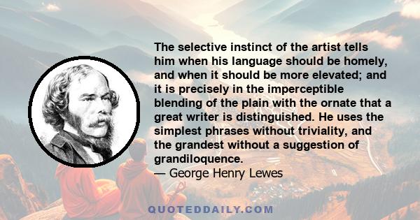 The selective instinct of the artist tells him when his language should be homely, and when it should be more elevated; and it is precisely in the imperceptible blending of the plain with the ornate that a great writer