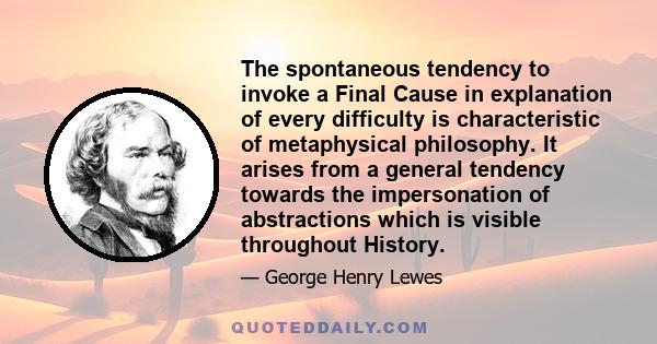 The spontaneous tendency to invoke a Final Cause in explanation of every difficulty is characteristic of metaphysical philosophy. It arises from a general tendency towards the impersonation of abstractions which is