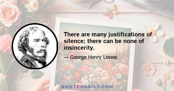 There are many justifications of silence; there can be none of insincerity.