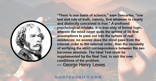 There is one basis of science, says Descartes, one test and rule of truth, namely, that whatever is clearly and distinctly conceived is true. A profound psychological mistake. It is true only of formal logic, wherein