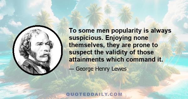 To some men popularity is always suspicious. Enjoying none themselves, they are prone to suspect the validity of those attainments which command it.