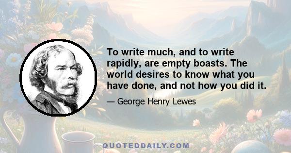 To write much, and to write rapidly, are empty boasts. The world desires to know what you have done, and not how you did it.