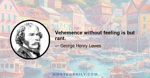 Vehemence without feeling is but rant.