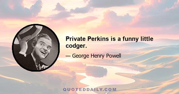 Private Perkins is a funny little codger.