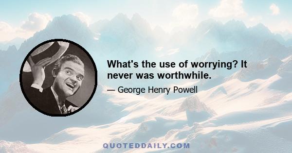 What's the use of worrying? It never was worthwhile.