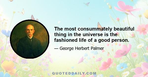 The most consummately beautiful thing in the universe is the fashioned life of a good person.