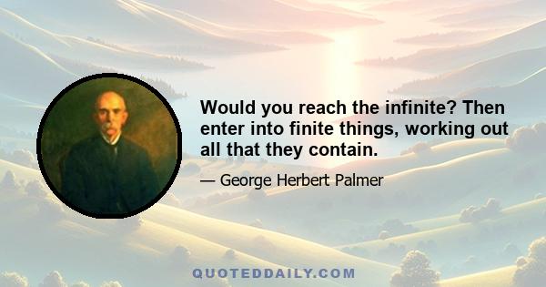 Would you reach the infinite? Then enter into finite things, working out all that they contain.