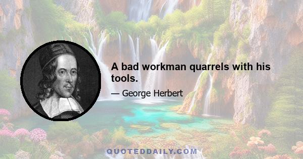 A bad workman quarrels with his tools.