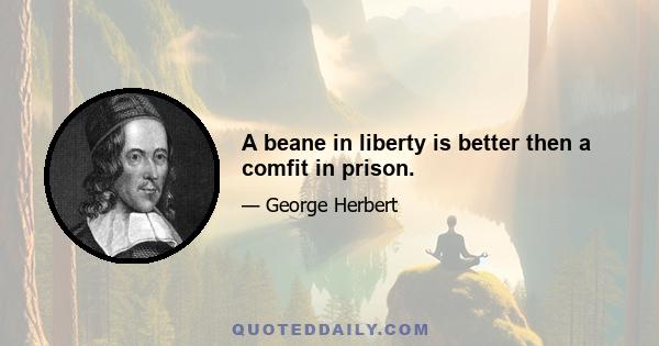 A beane in liberty is better then a comfit in prison.