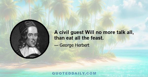 A civil guest Will no more talk all, than eat all the feast.