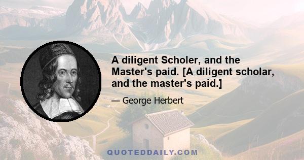 A diligent Scholer, and the Master's paid. [A diligent scholar, and the master's paid.]