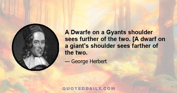 A Dwarfe on a Gyants shoulder sees further of the two. [A dwarf on a giant's shoulder sees farther of the two.