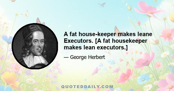 A fat house-keeper makes leane Executors. [A fat housekeeper makes lean executors.]