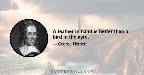 A feather in hand is better then a bird in the ayre.