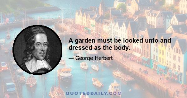 A garden must be looked unto and dressed as the body.