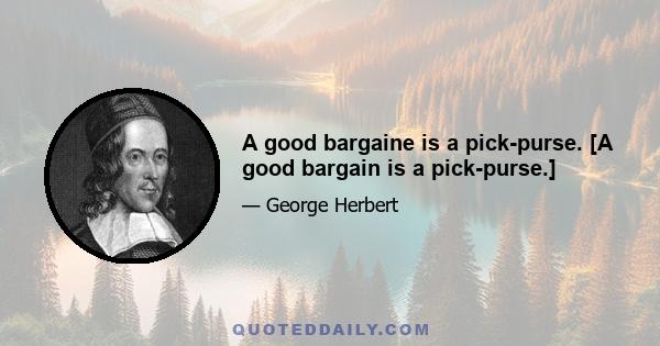 A good bargaine is a pick-purse. [A good bargain is a pick-purse.]