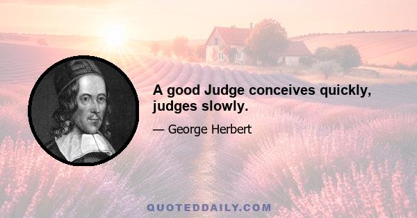 A good Judge conceives quickly, judges slowly.