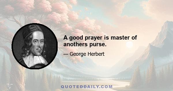 A good prayer is master of anothers purse.