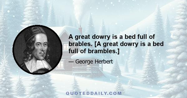 A great dowry is a bed full of brables. [A great dowry is a bed full of brambles.]