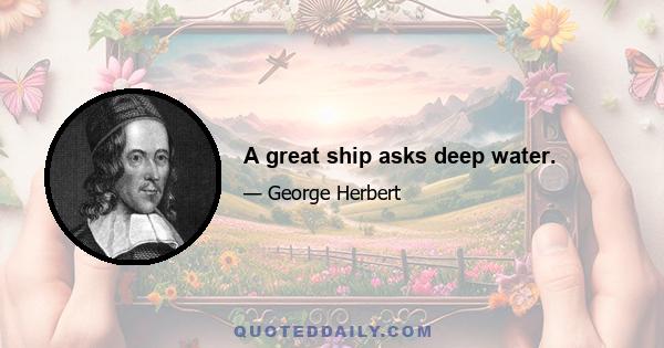 A great ship asks deep water.