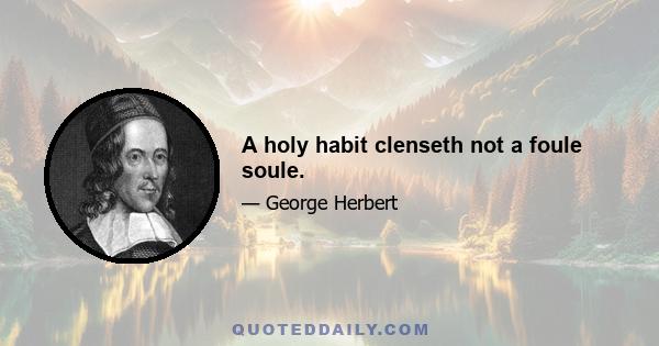 A holy habit clenseth not a foule soule.