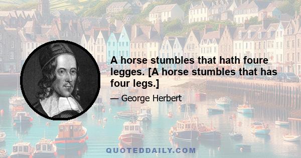 A horse stumbles that hath foure legges. [A horse stumbles that has four legs.]