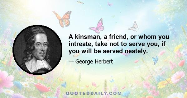 A kinsman, a friend, or whom you intreate, take not to serve you, if you will be served neately.