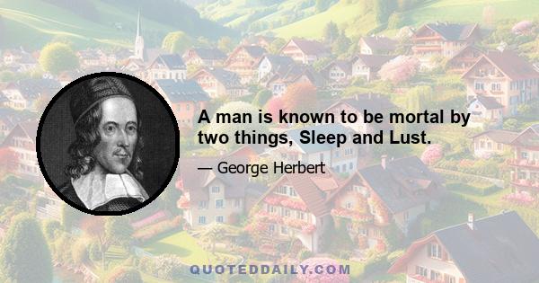 A man is known to be mortal by two things, Sleep and Lust.