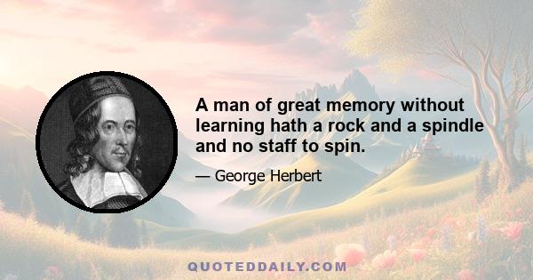 A man of great memory without learning hath a rock and a spindle and no staff to spin.