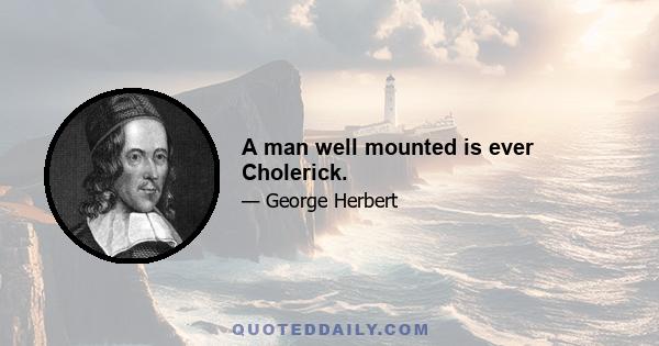 A man well mounted is ever Cholerick.