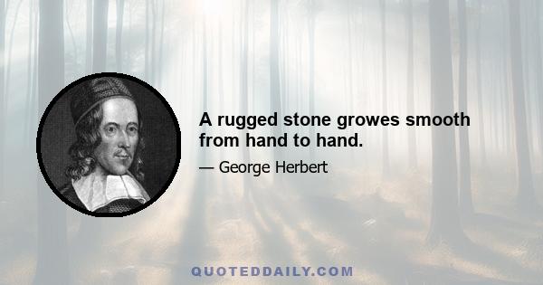 A rugged stone growes smooth from hand to hand.