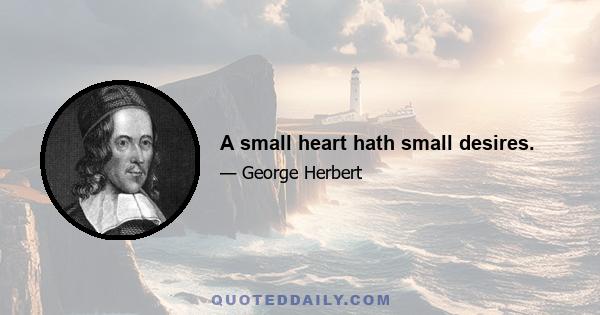 A small heart hath small desires.