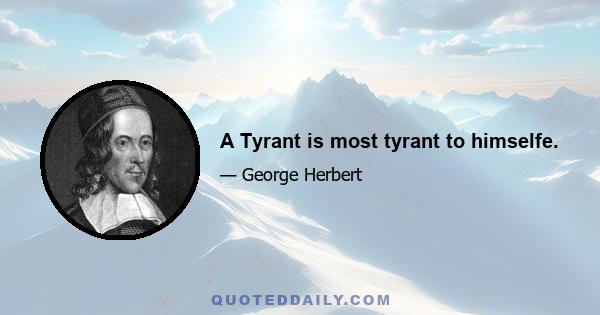 A Tyrant is most tyrant to himselfe.