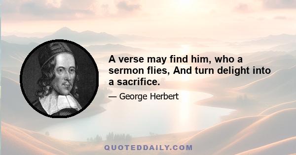 A verse may find him, who a sermon flies, And turn delight into a sacrifice.