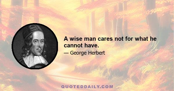 A wise man cares not for what he cannot have.